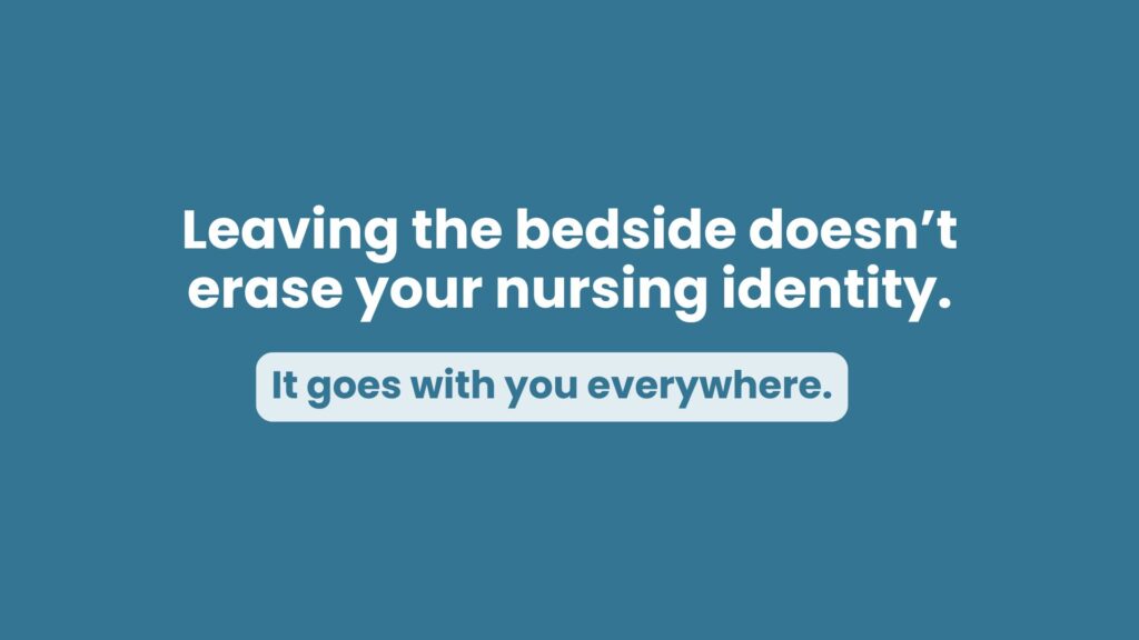 Graphic with text: ‘Leaving the bedside doesn’t erase your nursing identity. It goes with you everywhere.’ Highlights reassurance for nurses experiencing leaving bedside nursing guilt, addressing concerns like ‘am I still a nurse if I don’t work bedside?’ and showing that identity carries into non-bedside nurse roles.
